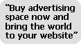 Grab advertising 
space now and bring the world to your website